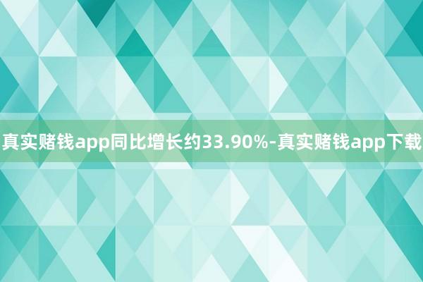真实赌钱app同比增长约33.90%-真实赌钱app下载