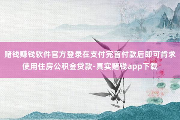 赌钱赚钱软件官方登录在支付完首付款后即可肯求使用住房公积金贷款-真实赌钱app下载