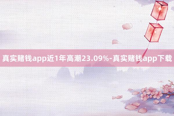 真实赌钱app近1年高潮23.09%-真实赌钱app下载