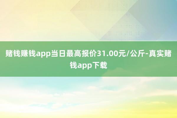 赌钱赚钱app当日最高报价31.00元/公斤-真实赌钱app下载