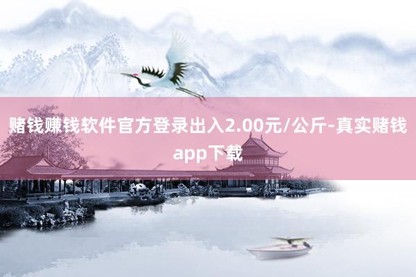 赌钱赚钱软件官方登录出入2.00元/公斤-真实赌钱app下载