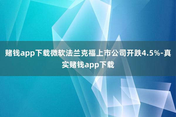赌钱app下载微软法兰克福上市公司开跌4.5%-真实赌钱app下载