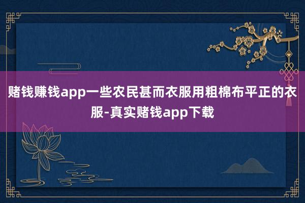 赌钱赚钱app一些农民甚而衣服用粗棉布平正的衣服-真实赌钱app下载