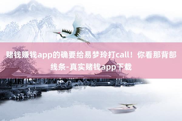 赌钱赚钱app的确要给易梦玲打call！你看那背部线条-真实赌钱app下载