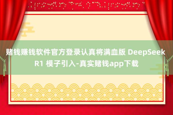 赌钱赚钱软件官方登录认真将满血版 DeepSeek R1 模子引入-真实赌钱app下载