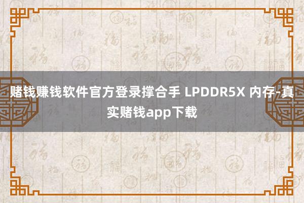 赌钱赚钱软件官方登录撑合手 LPDDR5X 内存-真实赌钱app下载