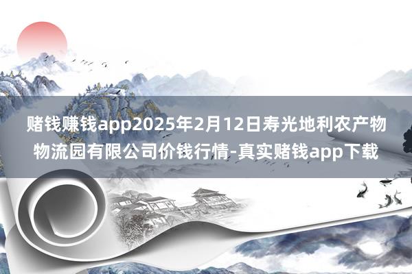 赌钱赚钱app2025年2月12日寿光地利农产物物流园有限公司价钱行情-真实赌钱app下载