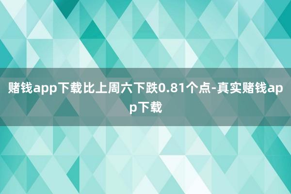 赌钱app下载比上周六下跌0.81个点-真实赌钱app下载