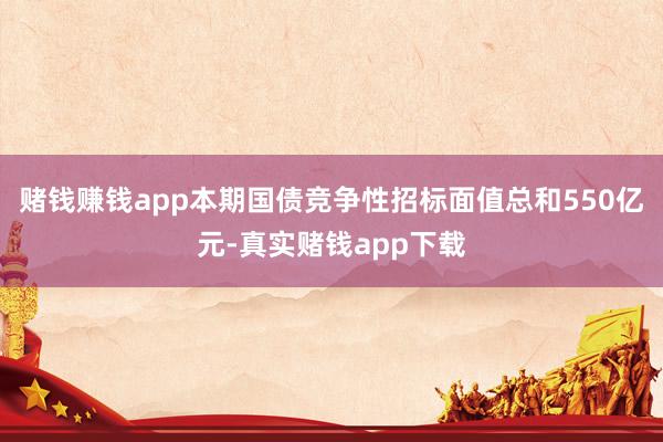 赌钱赚钱app本期国债竞争性招标面值总和550亿元-真实赌钱app下载