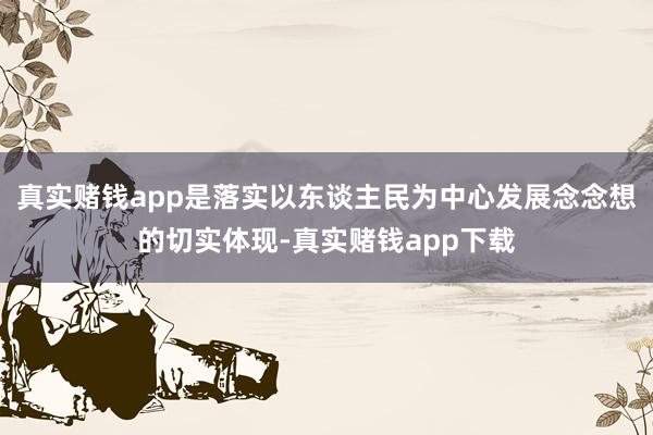 真实赌钱app是落实以东谈主民为中心发展念念想的切实体现-真实赌钱app下载