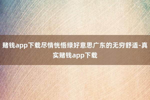 赌钱app下载尽情恍悟绿好意思广东的无穷舒适-真实赌钱app下载