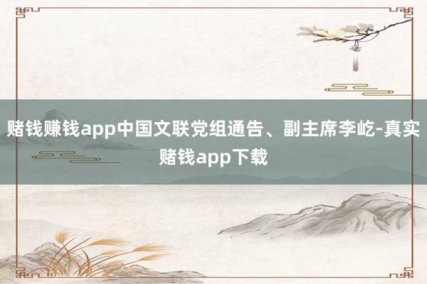 赌钱赚钱app中国文联党组通告、副主席李屹-真实赌钱app下载
