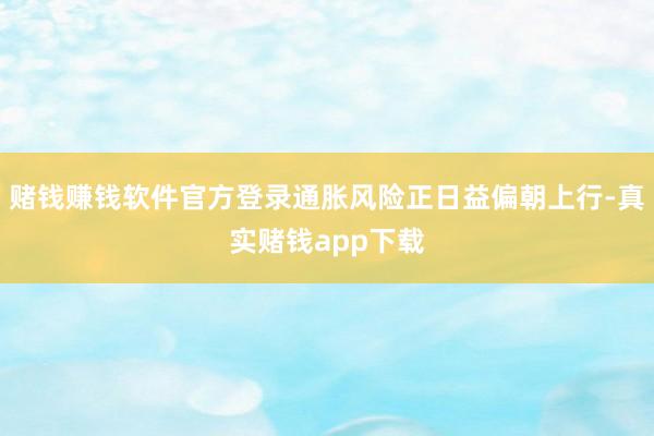 赌钱赚钱软件官方登录通胀风险正日益偏朝上行-真实赌钱app下载