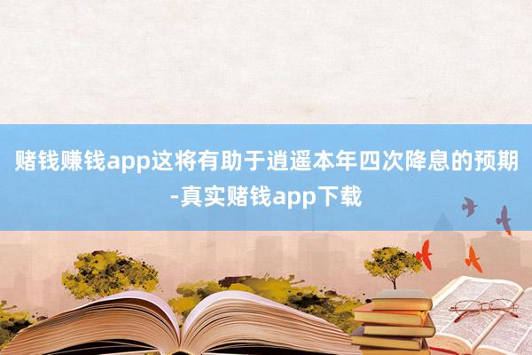 赌钱赚钱app这将有助于逍遥本年四次降息的预期-真实赌钱app下载