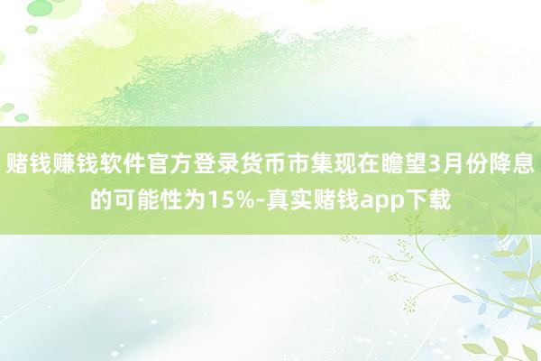赌钱赚钱软件官方登录货币市集现在瞻望3月份降息的可能性为15%-真实赌钱app下载