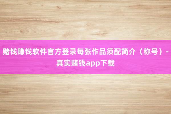 赌钱赚钱软件官方登录每张作品须配简介（称号）-真实赌钱app下载