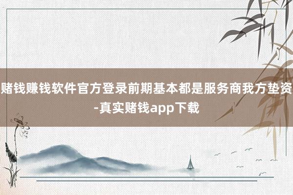 赌钱赚钱软件官方登录前期基本都是服务商我方垫资-真实赌钱app下载