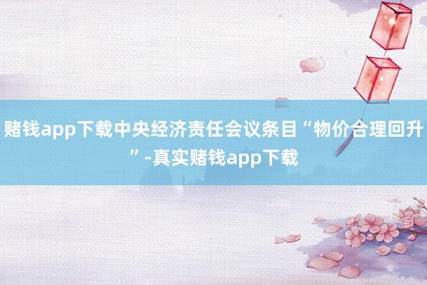 赌钱app下载中央经济责任会议条目“物价合理回升”-真实赌钱app下载
