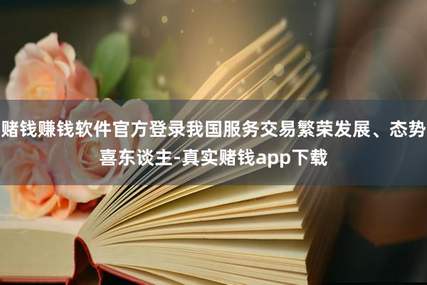 赌钱赚钱软件官方登录我国服务交易繁荣发展、态势喜东谈主-真实赌钱app下载