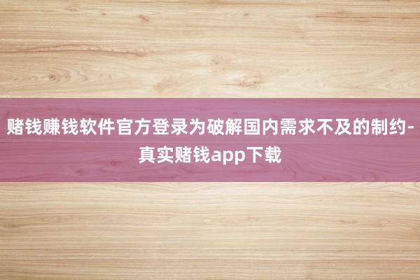 赌钱赚钱软件官方登录为破解国内需求不及的制约-真实赌钱app下载