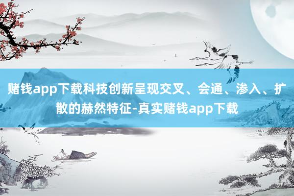 赌钱app下载科技创新呈现交叉、会通、渗入、扩散的赫然特征-真实赌钱app下载