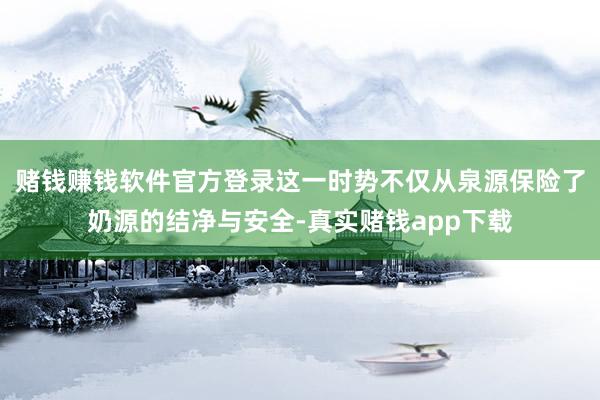 赌钱赚钱软件官方登录这一时势不仅从泉源保险了奶源的结净与安全-真实赌钱app下载