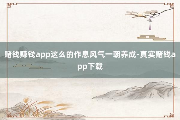 赌钱赚钱app这么的作息风气一朝养成-真实赌钱app下载