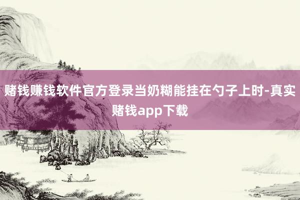 赌钱赚钱软件官方登录当奶糊能挂在勺子上时-真实赌钱app下载