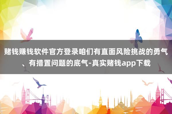 赌钱赚钱软件官方登录咱们有直面风险挑战的勇气、有措置问题的底气-真实赌钱app下载