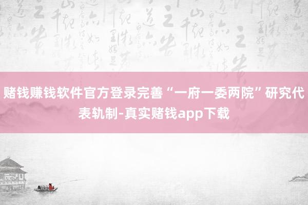 赌钱赚钱软件官方登录完善“一府一委两院”研究代表轨制-真实赌钱app下载