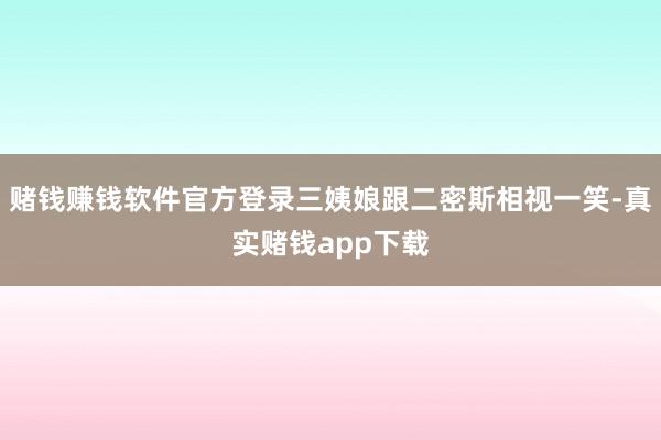 赌钱赚钱软件官方登录三姨娘跟二密斯相视一笑-真实赌钱app下载