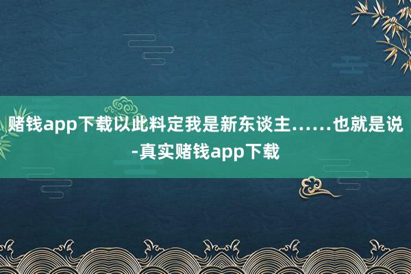 赌钱app下载以此料定我是新东谈主……也就是说-真实赌钱app下载