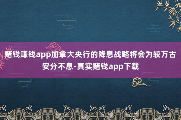 赌钱赚钱app加拿大央行的降息战略将会为较万古安分不息-真实赌钱app下载