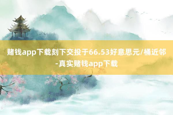 赌钱app下载刻下交投于66.53好意思元/桶近邻-真实赌钱app下载