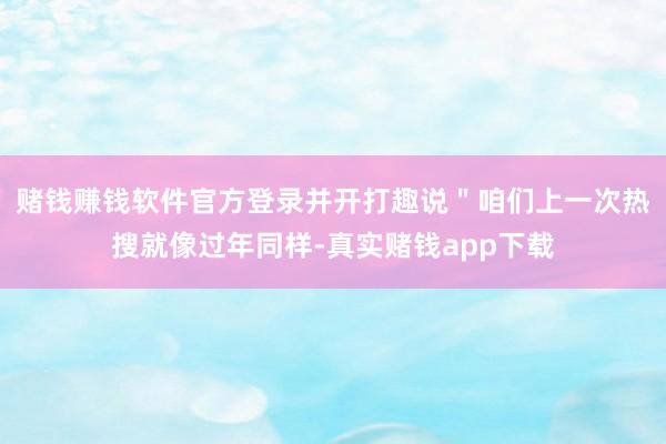 赌钱赚钱软件官方登录并开打趣说＂咱们上一次热搜就像过年同样-真实赌钱app下载