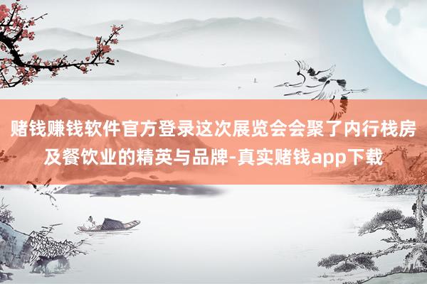 赌钱赚钱软件官方登录这次展览会会聚了内行栈房及餐饮业的精英与品牌-真实赌钱app下载