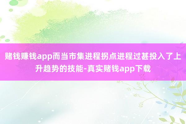 赌钱赚钱app而当市集进程拐点进程过甚投入了上升趋势的技能-真实赌钱app下载