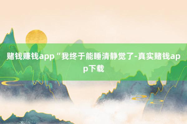赌钱赚钱app“我终于能睡清静觉了-真实赌钱app下载