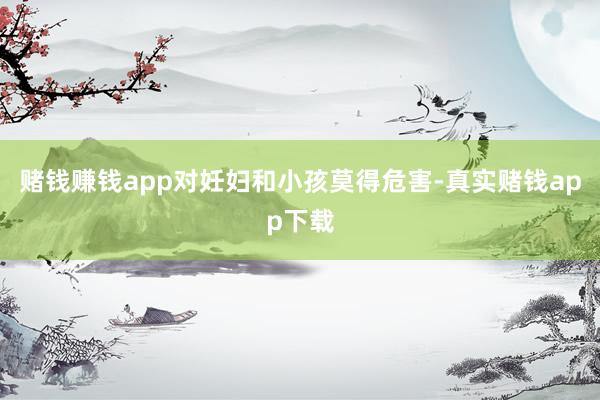 赌钱赚钱app对妊妇和小孩莫得危害-真实赌钱app下载