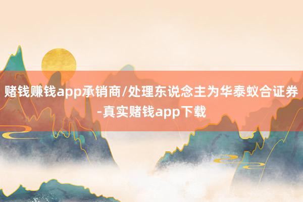 赌钱赚钱app承销商/处理东说念主为华泰蚁合证券-真实赌钱app下载