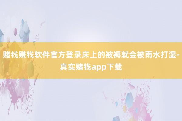 赌钱赚钱软件官方登录床上的被褥就会被雨水打湿-真实赌钱app下载