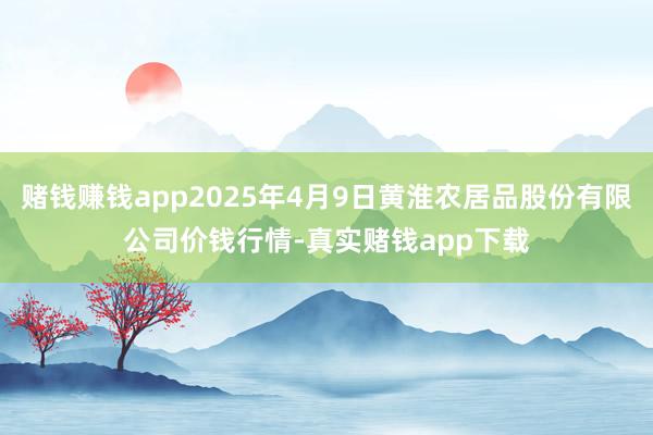 赌钱赚钱app2025年4月9日黄淮农居品股份有限公司价钱行情-真实赌钱app下载