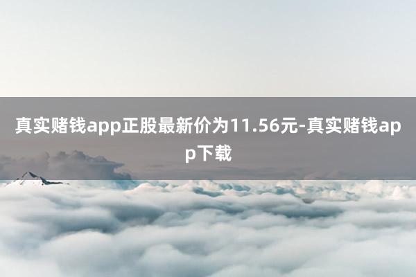 真实赌钱app正股最新价为11.56元-真实赌钱app下载
