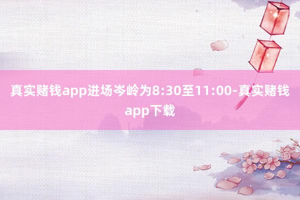 真实赌钱app进场岑岭为8:30至11:00-真实赌钱app下载