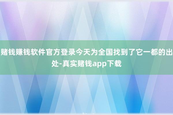 赌钱赚钱软件官方登录今天为全国找到了它一都的出处-真实赌钱app下载