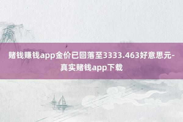 赌钱赚钱app金价已回落至3333.463好意思元-真实赌钱app下载