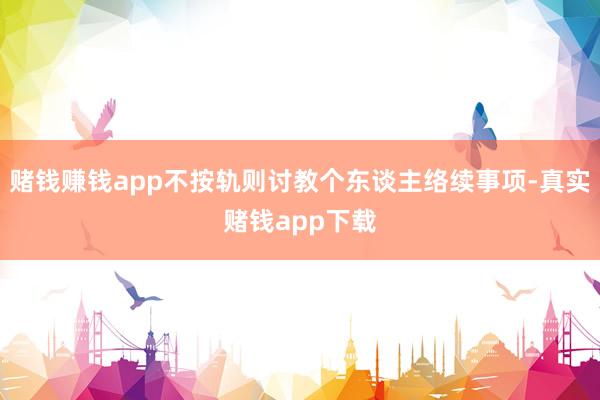 赌钱赚钱app不按轨则讨教个东谈主络续事项-真实赌钱app下载