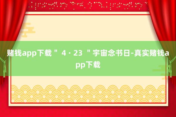 赌钱app下载＂ 4 · 23 ＂宇宙念书日-真实赌钱app下载