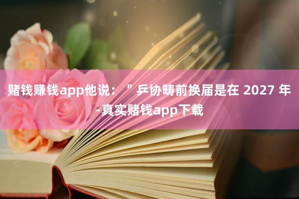 赌钱赚钱app他说：＂乒协畴前换届是在 2027 年-真实赌钱app下载