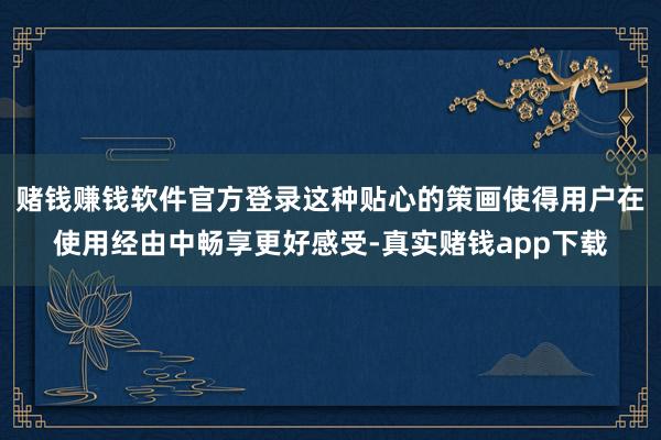 赌钱赚钱软件官方登录这种贴心的策画使得用户在使用经由中畅享更好感受-真实赌钱app下载